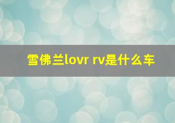 雪佛兰lovr rv是什么车